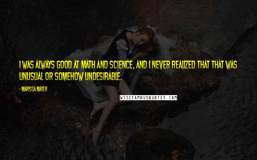 Marissa Mayer Quotes: I was always good at math and science, and I never realized that that was unusual or somehow undesirable.