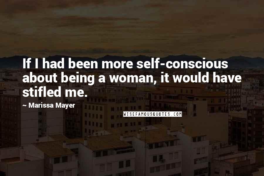 Marissa Mayer Quotes: If I had been more self-conscious about being a woman, it would have stifled me.