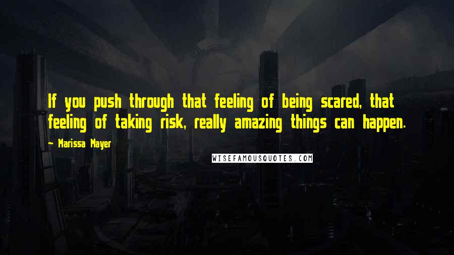 Marissa Mayer Quotes: If you push through that feeling of being scared, that feeling of taking risk, really amazing things can happen.