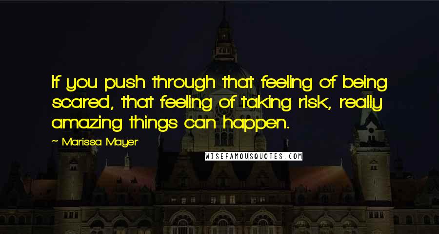 Marissa Mayer Quotes: If you push through that feeling of being scared, that feeling of taking risk, really amazing things can happen.
