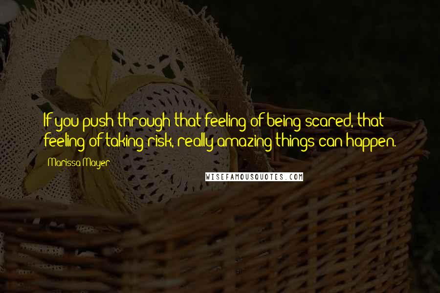 Marissa Mayer Quotes: If you push through that feeling of being scared, that feeling of taking risk, really amazing things can happen.