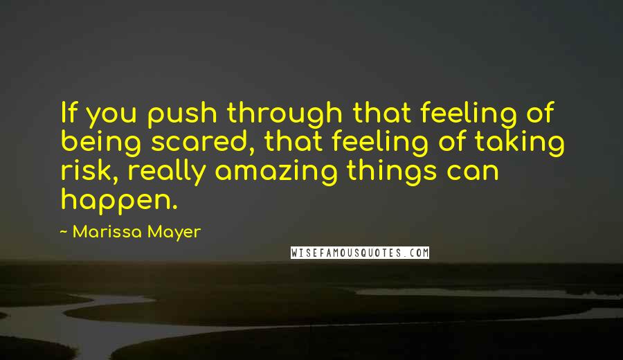 Marissa Mayer Quotes: If you push through that feeling of being scared, that feeling of taking risk, really amazing things can happen.