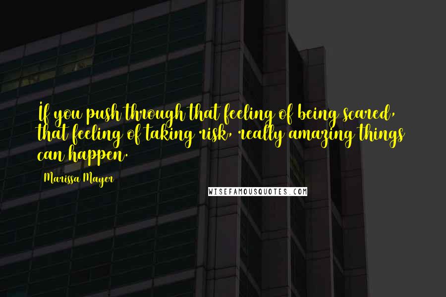 Marissa Mayer Quotes: If you push through that feeling of being scared, that feeling of taking risk, really amazing things can happen.
