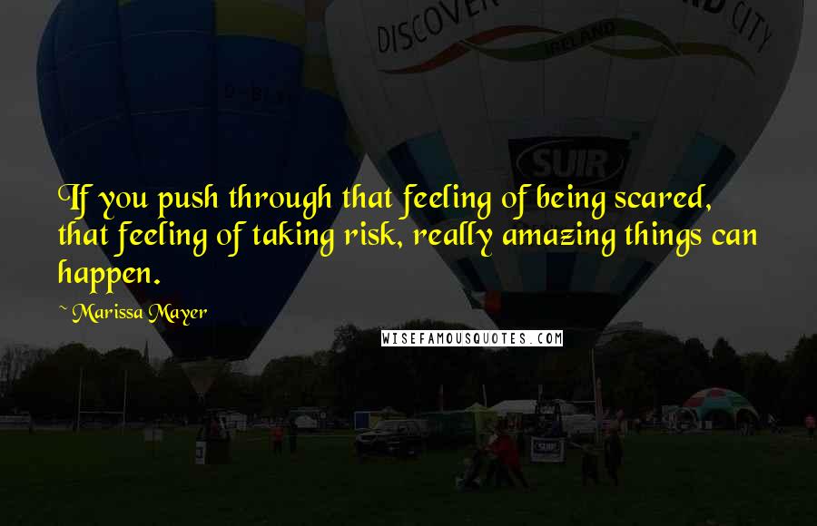 Marissa Mayer Quotes: If you push through that feeling of being scared, that feeling of taking risk, really amazing things can happen.