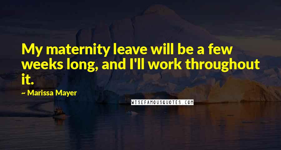 Marissa Mayer Quotes: My maternity leave will be a few weeks long, and I'll work throughout it.