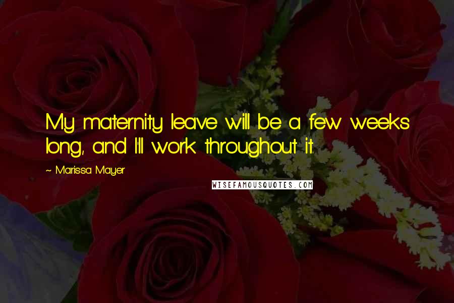 Marissa Mayer Quotes: My maternity leave will be a few weeks long, and I'll work throughout it.