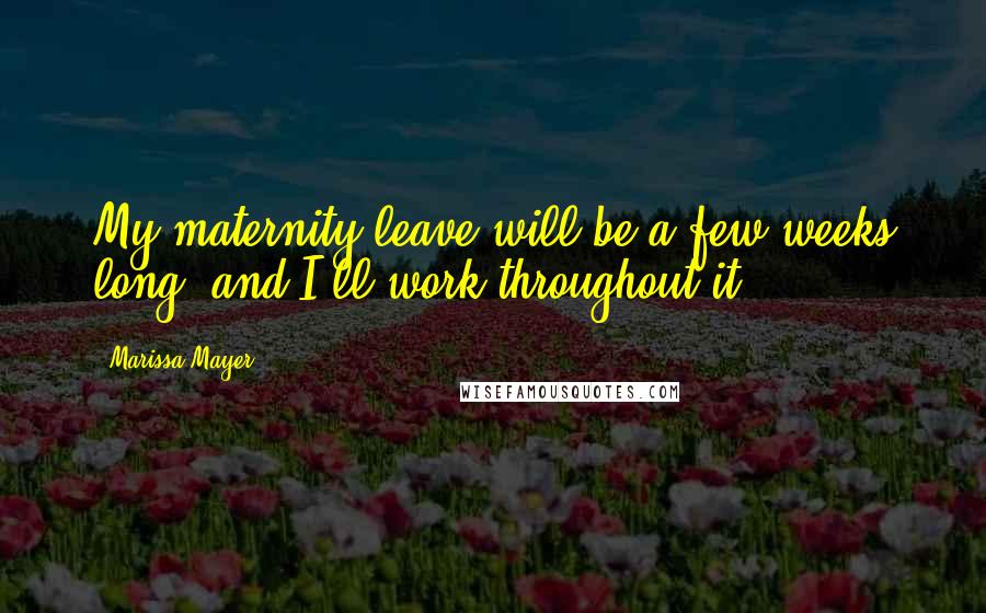 Marissa Mayer Quotes: My maternity leave will be a few weeks long, and I'll work throughout it.