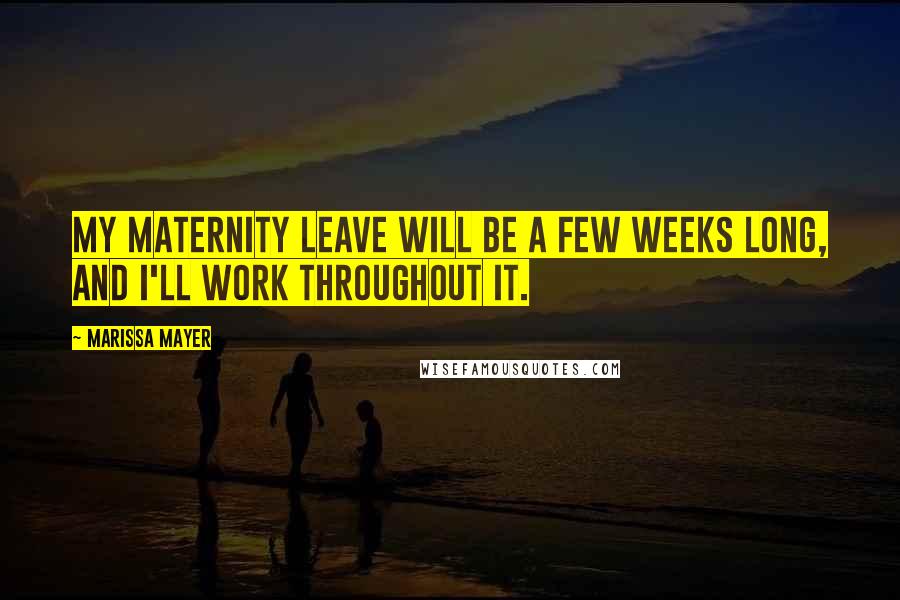 Marissa Mayer Quotes: My maternity leave will be a few weeks long, and I'll work throughout it.