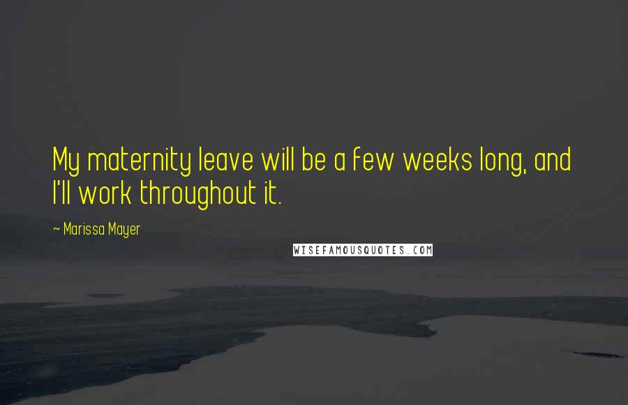 Marissa Mayer Quotes: My maternity leave will be a few weeks long, and I'll work throughout it.