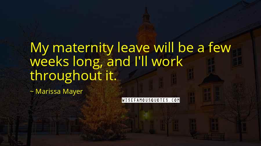 Marissa Mayer Quotes: My maternity leave will be a few weeks long, and I'll work throughout it.