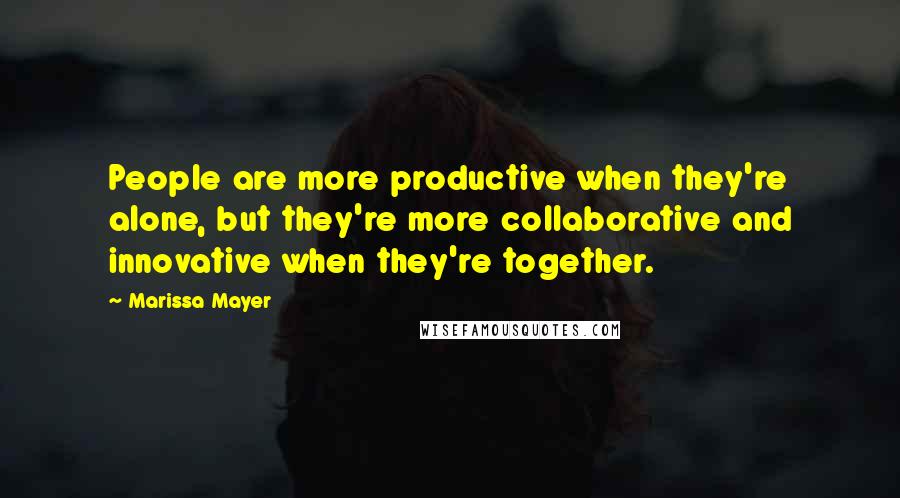 Marissa Mayer Quotes: People are more productive when they're alone, but they're more collaborative and innovative when they're together.