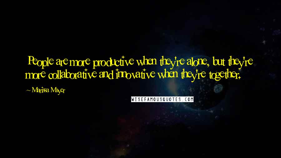 Marissa Mayer Quotes: People are more productive when they're alone, but they're more collaborative and innovative when they're together.