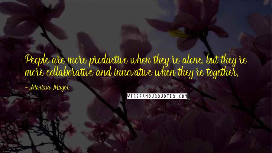 Marissa Mayer Quotes: People are more productive when they're alone, but they're more collaborative and innovative when they're together.