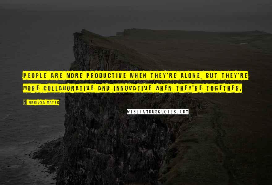 Marissa Mayer Quotes: People are more productive when they're alone, but they're more collaborative and innovative when they're together.