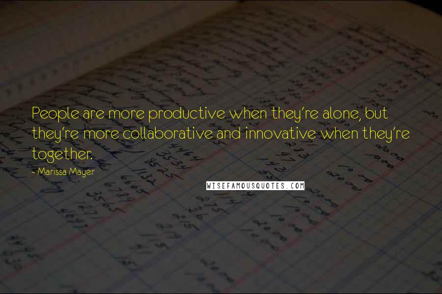 Marissa Mayer Quotes: People are more productive when they're alone, but they're more collaborative and innovative when they're together.