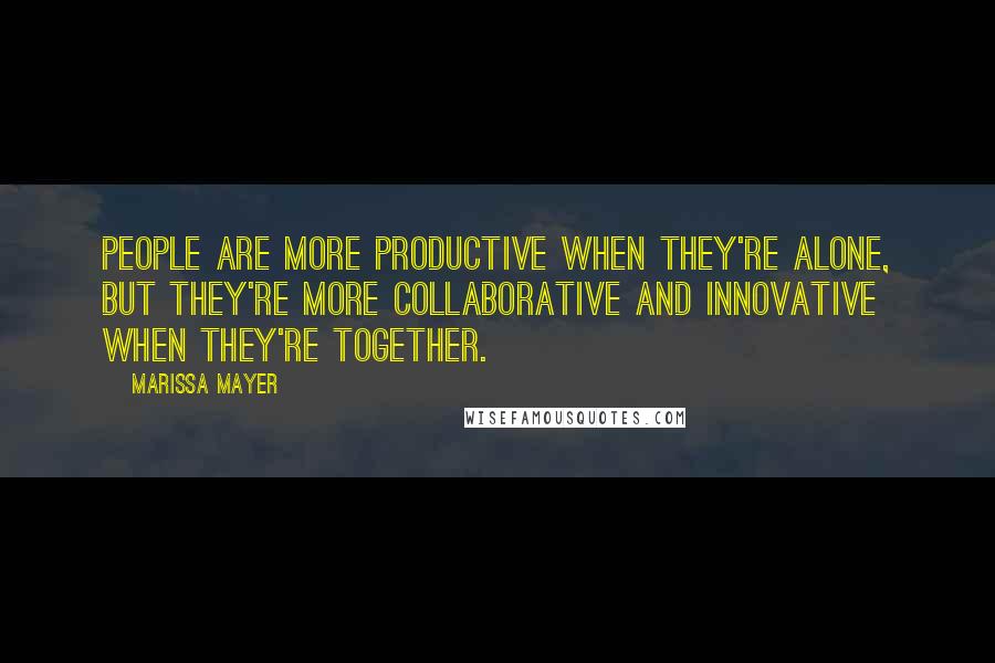 Marissa Mayer Quotes: People are more productive when they're alone, but they're more collaborative and innovative when they're together.