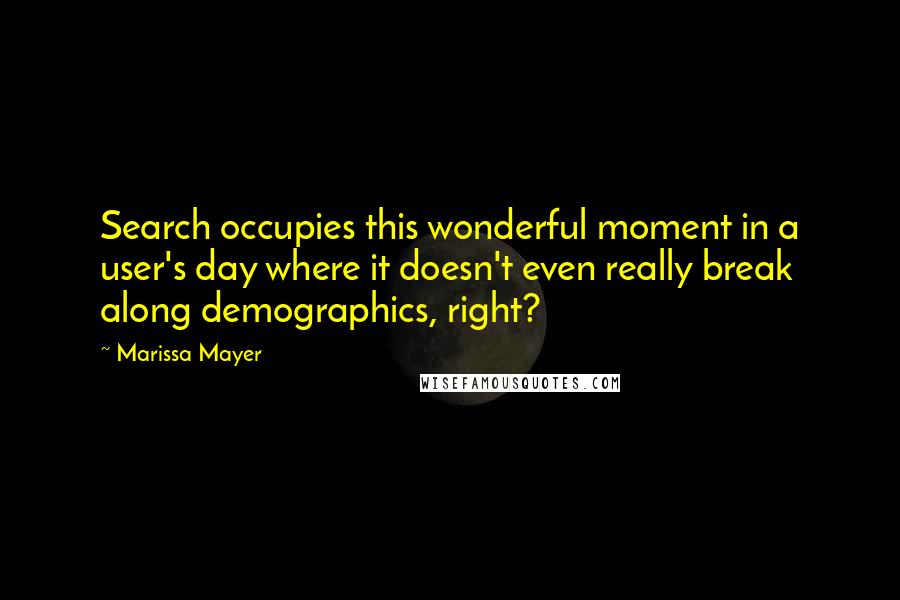 Marissa Mayer Quotes: Search occupies this wonderful moment in a user's day where it doesn't even really break along demographics, right?