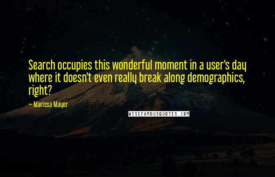 Marissa Mayer Quotes: Search occupies this wonderful moment in a user's day where it doesn't even really break along demographics, right?