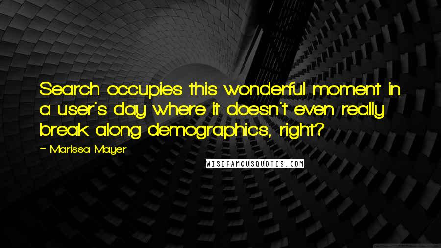 Marissa Mayer Quotes: Search occupies this wonderful moment in a user's day where it doesn't even really break along demographics, right?