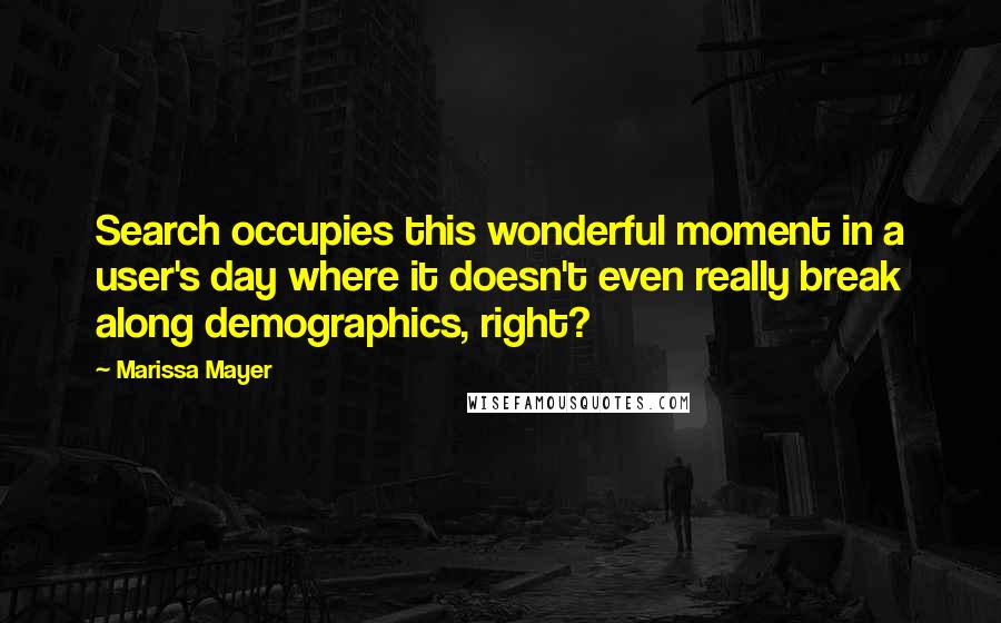 Marissa Mayer Quotes: Search occupies this wonderful moment in a user's day where it doesn't even really break along demographics, right?