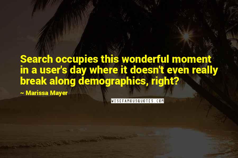 Marissa Mayer Quotes: Search occupies this wonderful moment in a user's day where it doesn't even really break along demographics, right?