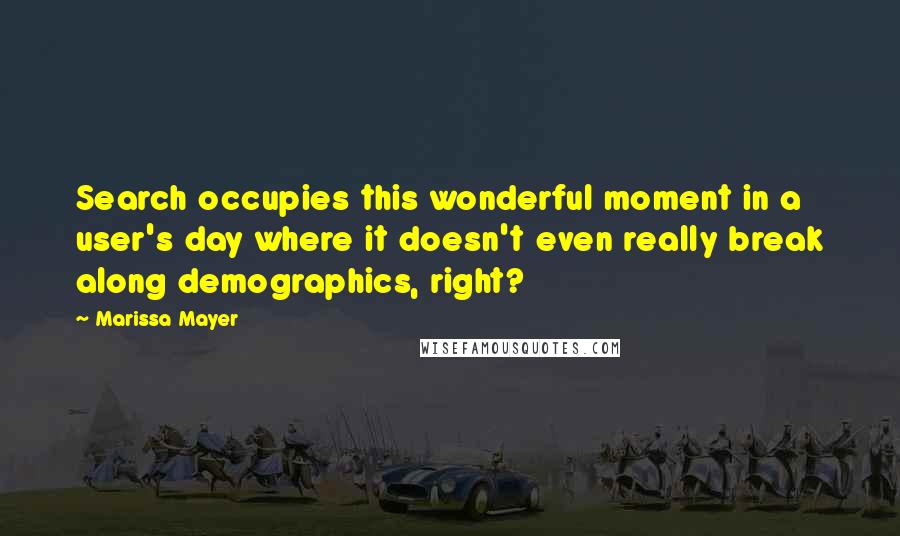 Marissa Mayer Quotes: Search occupies this wonderful moment in a user's day where it doesn't even really break along demographics, right?