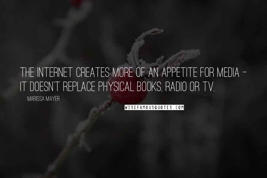 Marissa Mayer Quotes: The internet creates more of an appetite for media - it doesn't replace physical books, radio or TV.