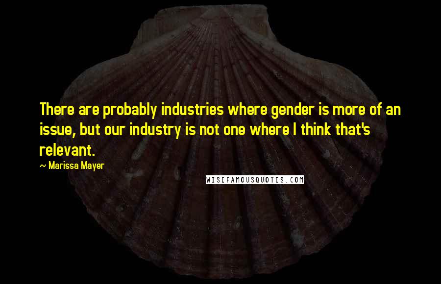 Marissa Mayer Quotes: There are probably industries where gender is more of an issue, but our industry is not one where I think that's relevant.