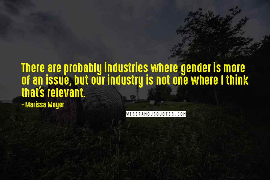 Marissa Mayer Quotes: There are probably industries where gender is more of an issue, but our industry is not one where I think that's relevant.