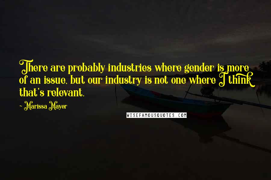Marissa Mayer Quotes: There are probably industries where gender is more of an issue, but our industry is not one where I think that's relevant.