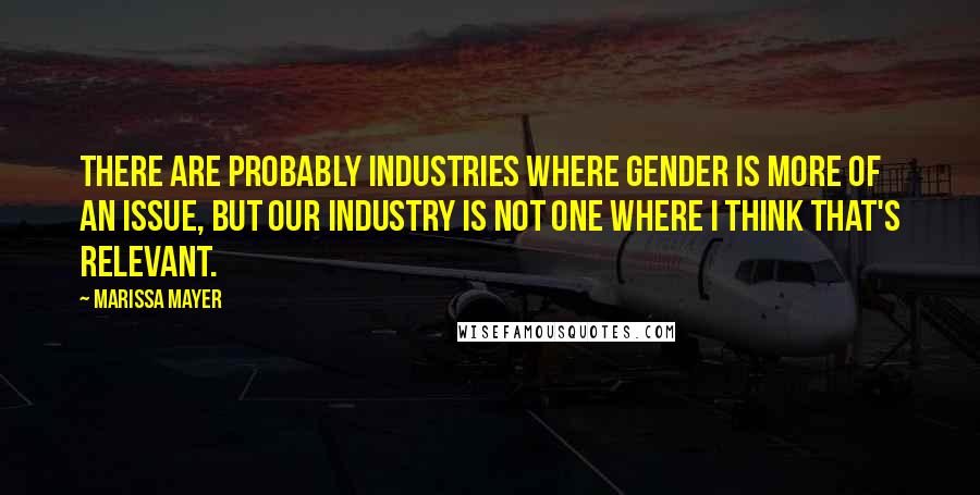Marissa Mayer Quotes: There are probably industries where gender is more of an issue, but our industry is not one where I think that's relevant.