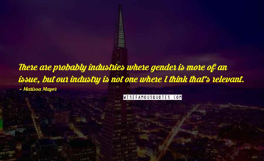 Marissa Mayer Quotes: There are probably industries where gender is more of an issue, but our industry is not one where I think that's relevant.