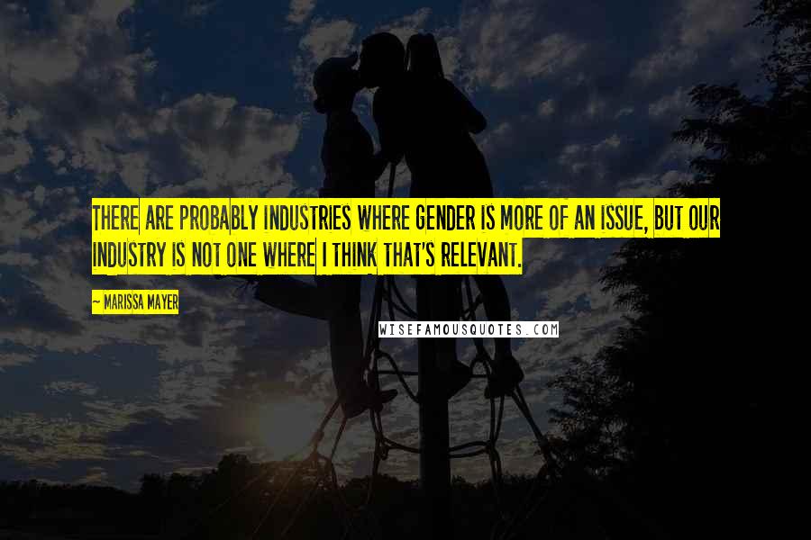 Marissa Mayer Quotes: There are probably industries where gender is more of an issue, but our industry is not one where I think that's relevant.