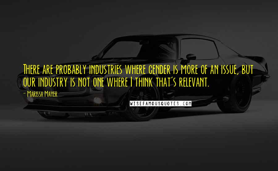 Marissa Mayer Quotes: There are probably industries where gender is more of an issue, but our industry is not one where I think that's relevant.