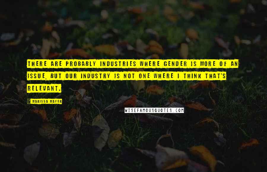 Marissa Mayer Quotes: There are probably industries where gender is more of an issue, but our industry is not one where I think that's relevant.