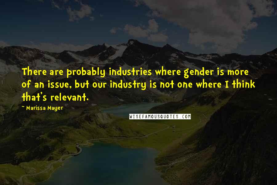 Marissa Mayer Quotes: There are probably industries where gender is more of an issue, but our industry is not one where I think that's relevant.