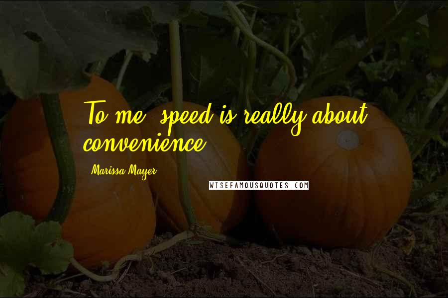 Marissa Mayer Quotes: To me, speed is really about convenience.