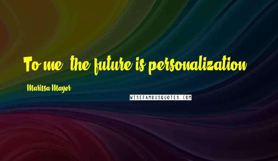 Marissa Mayer Quotes: To me, the future is personalization .