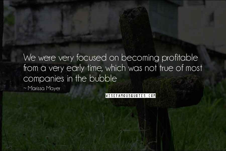 Marissa Mayer Quotes: We were very focused on becoming profitable from a very early time, which was not true of most companies in the bubble