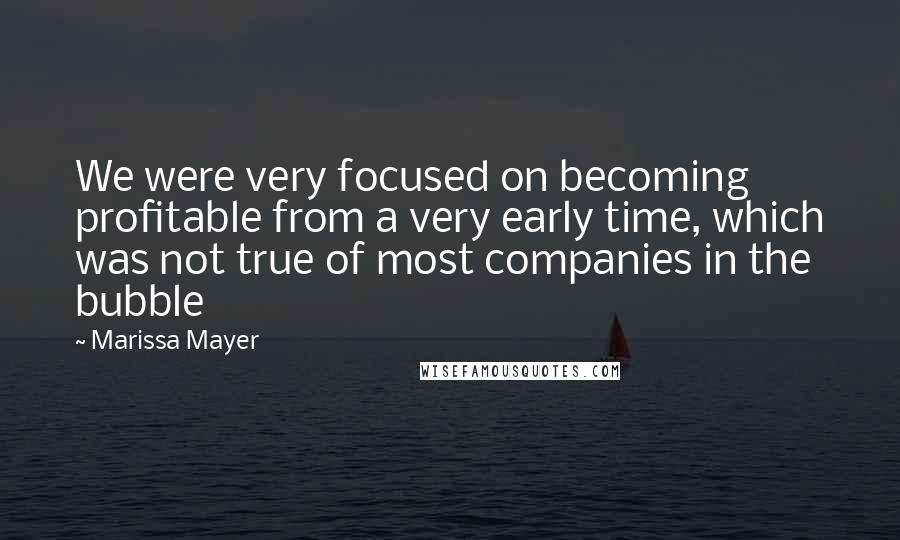 Marissa Mayer Quotes: We were very focused on becoming profitable from a very early time, which was not true of most companies in the bubble