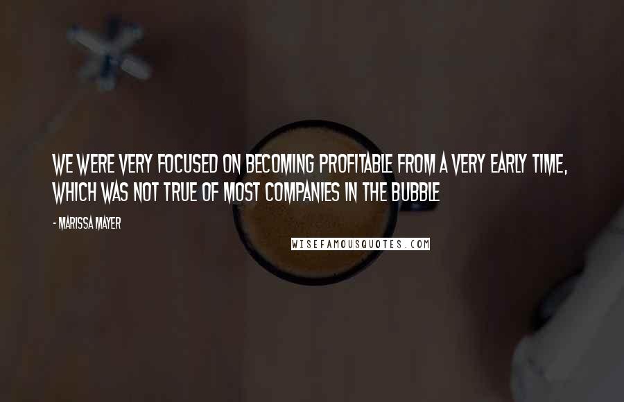 Marissa Mayer Quotes: We were very focused on becoming profitable from a very early time, which was not true of most companies in the bubble