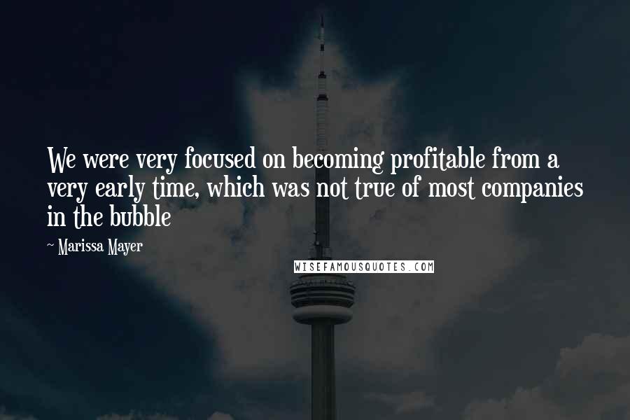 Marissa Mayer Quotes: We were very focused on becoming profitable from a very early time, which was not true of most companies in the bubble