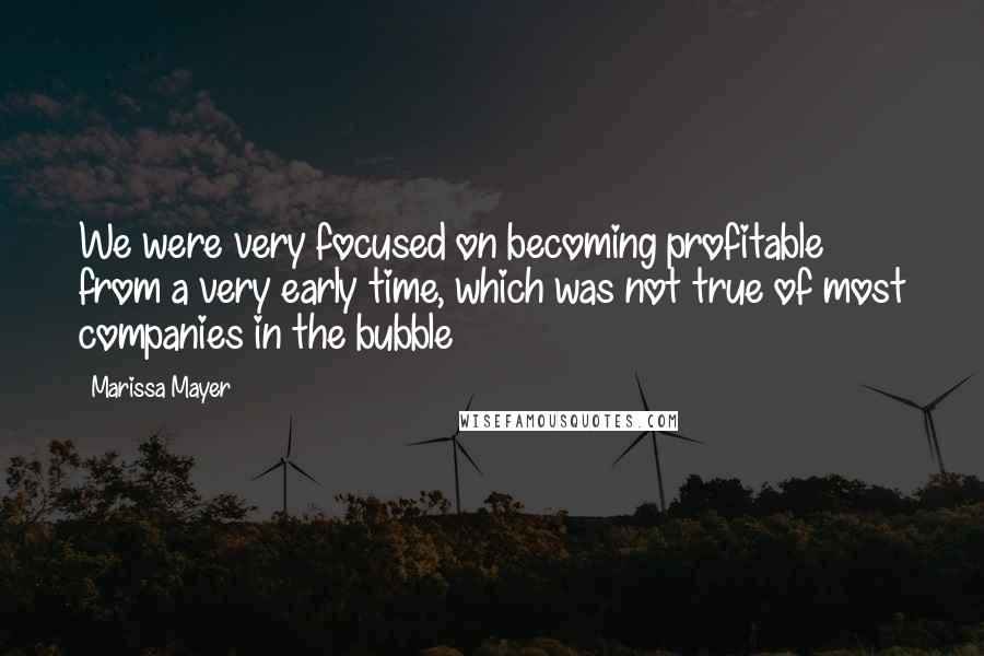 Marissa Mayer Quotes: We were very focused on becoming profitable from a very early time, which was not true of most companies in the bubble