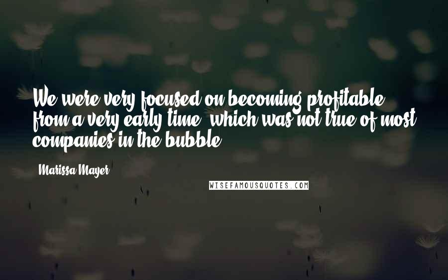 Marissa Mayer Quotes: We were very focused on becoming profitable from a very early time, which was not true of most companies in the bubble