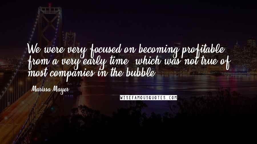 Marissa Mayer Quotes: We were very focused on becoming profitable from a very early time, which was not true of most companies in the bubble