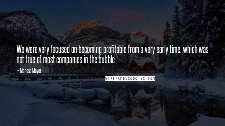 Marissa Mayer Quotes: We were very focused on becoming profitable from a very early time, which was not true of most companies in the bubble