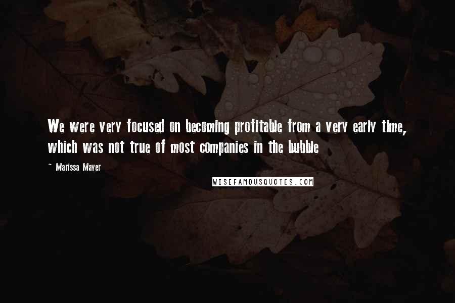 Marissa Mayer Quotes: We were very focused on becoming profitable from a very early time, which was not true of most companies in the bubble