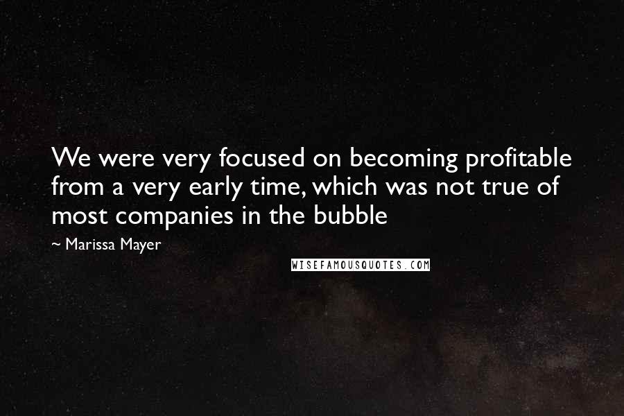Marissa Mayer Quotes: We were very focused on becoming profitable from a very early time, which was not true of most companies in the bubble