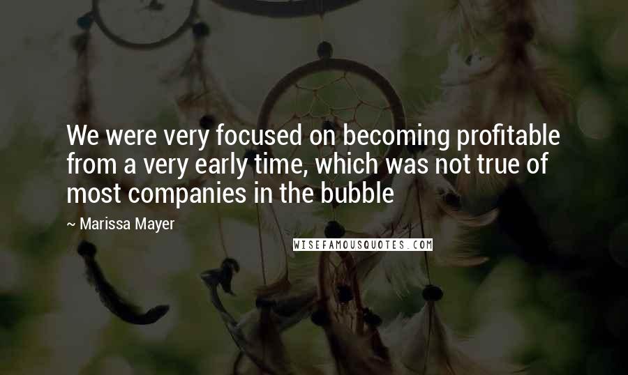 Marissa Mayer Quotes: We were very focused on becoming profitable from a very early time, which was not true of most companies in the bubble
