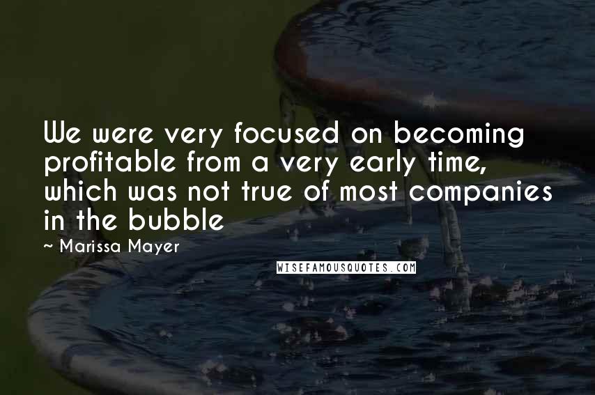 Marissa Mayer Quotes: We were very focused on becoming profitable from a very early time, which was not true of most companies in the bubble